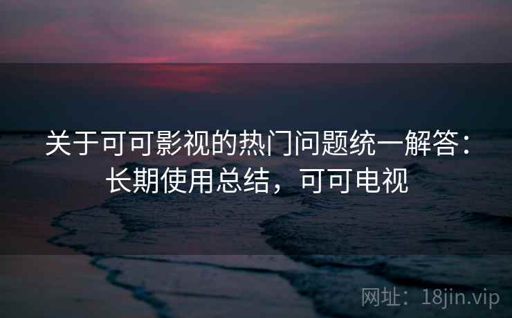 关于可可影视的热门问题统一解答:长期使用总结,可可电视 关于可可影视的热门问题统一解答:长期使用总结,可可电视