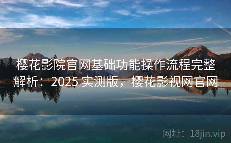 樱花影院官网基础功能操作流程完整解析：2025 实测版，樱花影视网官网