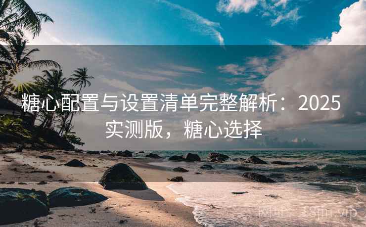 糖心配置与设置清单完整解析:2025 实测版,糖心选择 糖心配置与设置清单完整解析:2025 实测版,糖心选择