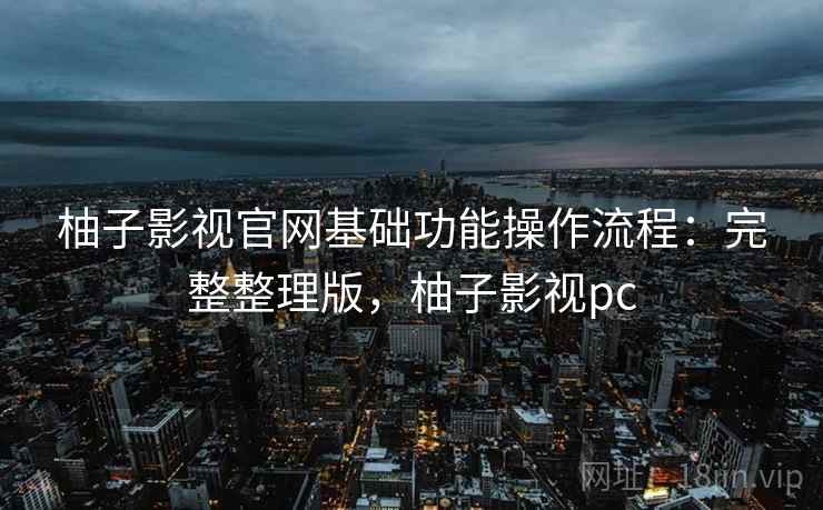 柚子影视官网基础功能操作流程：完整整理版，柚子影视pc