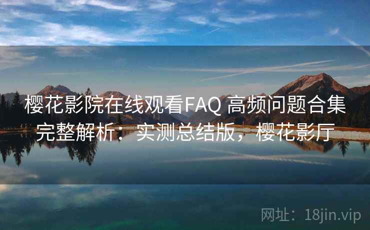 樱花影院在线观看FAQ 高频问题合集完整解析:实测总结版,樱花影厅 樱花影院在线观看FAQ 高频问题合集完整解析:实测总结版,樱花影厅