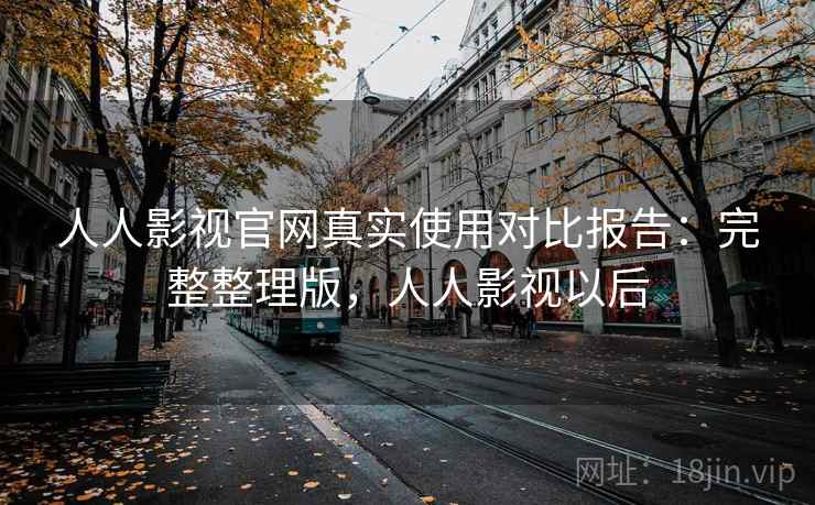 人人影视官网真实使用对比报告：完整整理版，人人影视以后