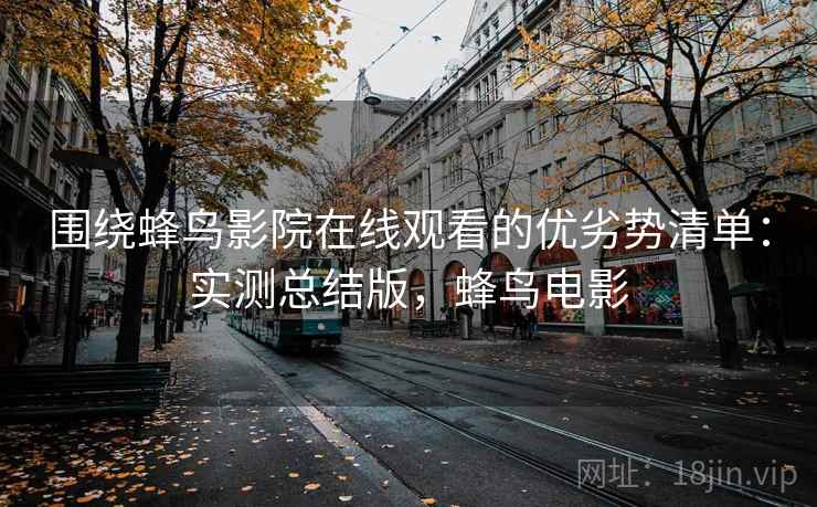 围绕蜂鸟影院在线观看的优劣势清单：实测总结版，蜂鸟电影