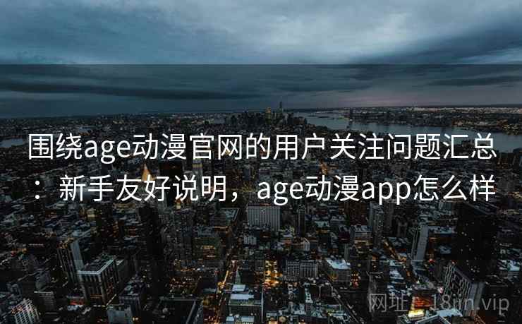 围绕age动漫官网的用户关注问题汇总：新手友好说明，age动漫app怎么样