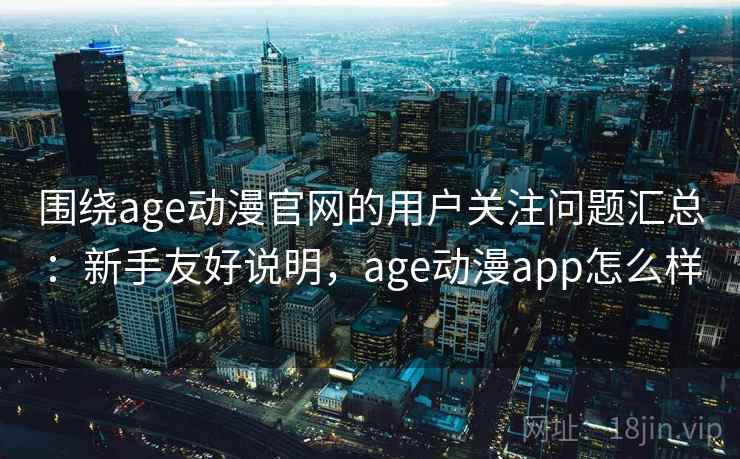 围绕age动漫官网的用户关注问题汇总：新手友好说明，age动漫app怎么样
