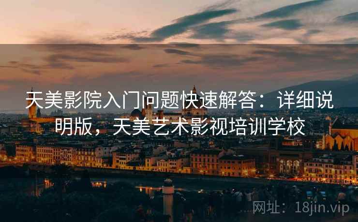 天美影院入门问题快速解答:详细说明版,天美艺术影视培训学校 天美影院入门问题快速解答:详细说明版,天美艺术影视培训学校