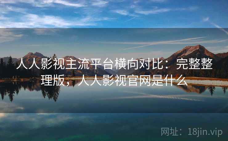 人人影视主流平台横向对比:完整整理版,人人影视官网是什么 人人影视主流平台横向对比:完整整理版,人人影视官网是什么