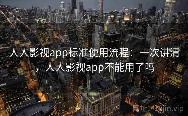 人人影视app标准使用流程：一次讲清，人人影视app不能用了吗