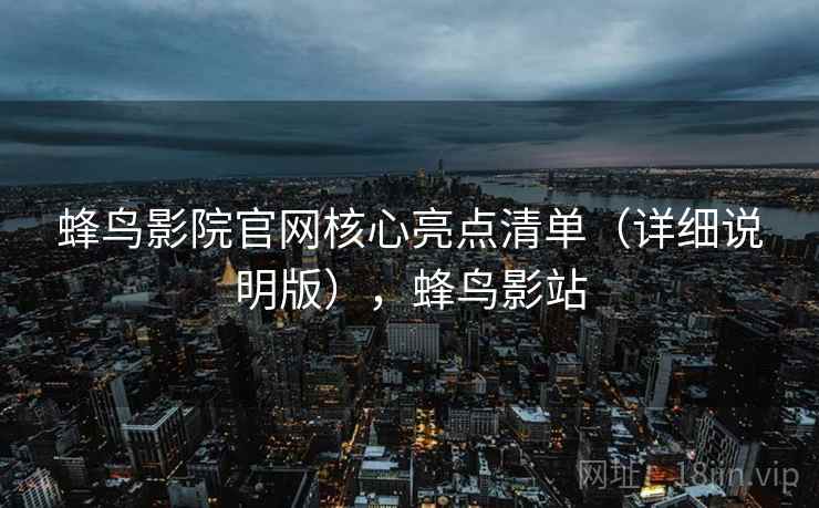蜂鸟影院官网核心亮点清单（详细说明版），蜂鸟影站