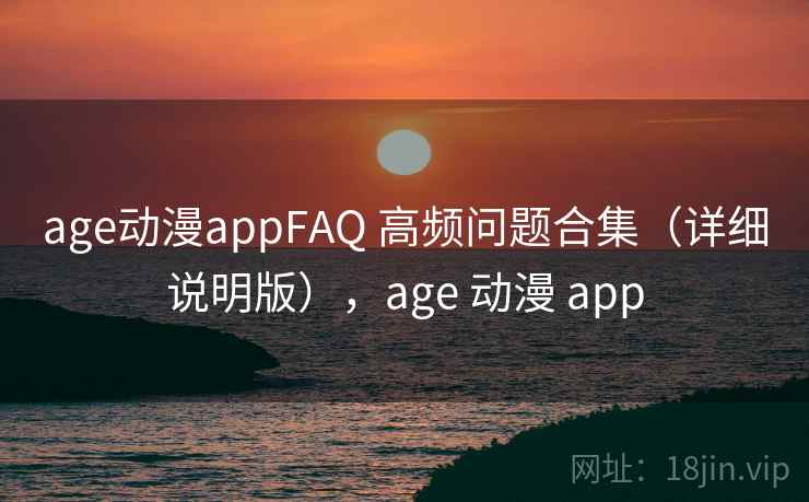 age动漫appFAQ 高频问题合集（详细说明版），age 动漫 app