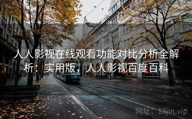 人人影视在线观看功能对比分析全解析：实用版，人人影视百度百科