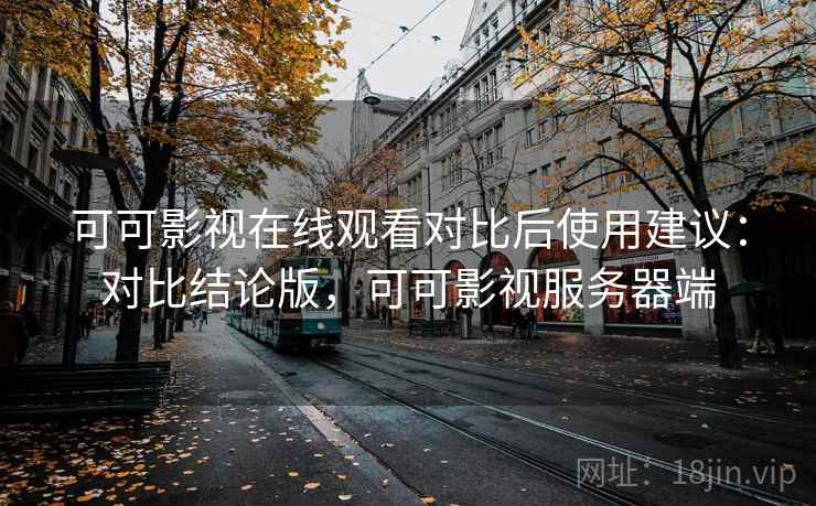 可可影视在线观看对比后使用建议:对比结论版,可可影视服务器端 可可影视在线观看对比后使用建议:对比结论版,可可影视服务器端