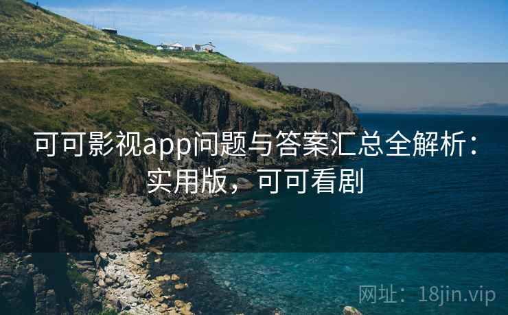 可可影视app问题与答案汇总全解析：实用版，可可看剧