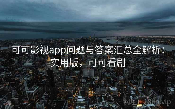 可可影视app问题与答案汇总全解析：实用版，可可看剧