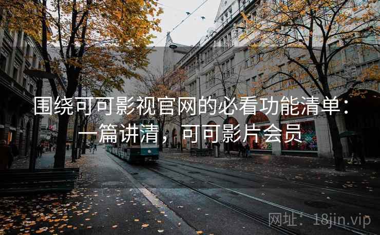 围绕可可影视官网的必看功能清单：一篇讲清，可可影片会员