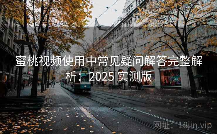 蜜桃视频使用中常见疑问解答完整解析：2025 实测版