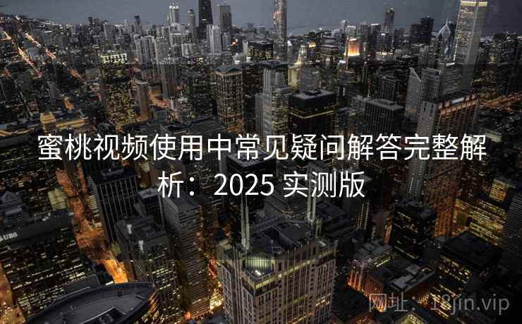 蜜桃视频使用中常见疑问解答完整解析：2025 实测版