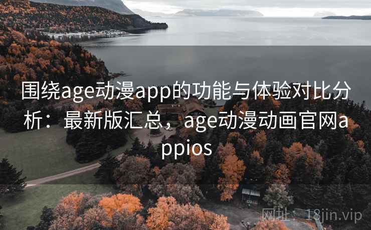 围绕age动漫app的功能与体验对比分析：最新版汇总，age动漫动画官网appios