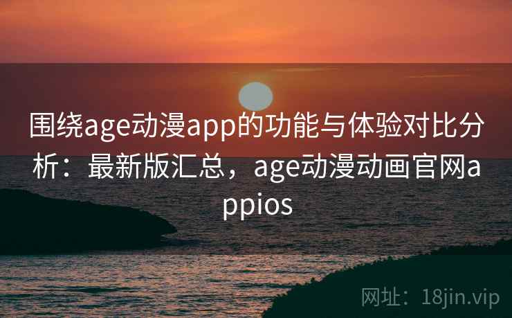 围绕age动漫app的功能与体验对比分析：最新版汇总，age动漫动画官网appios