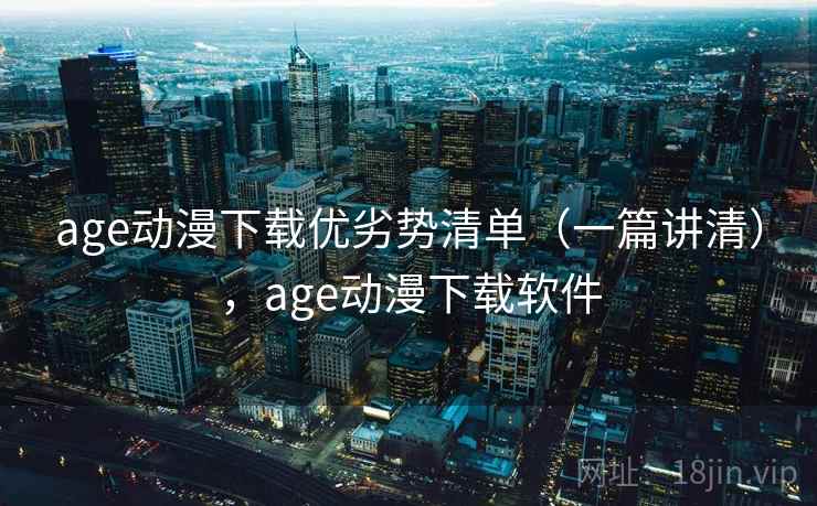 age动漫下载优劣势清单（一篇讲清），age动漫下载软件