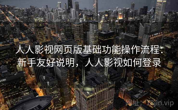 人人影视网页版基础功能操作流程：新手友好说明，人人影视如何登录