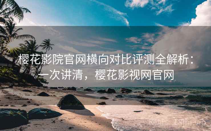 樱花影院官网横向对比评测全解析：一次讲清，樱花影视网官网