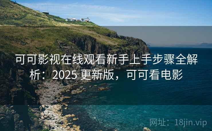 可可影视在线观看新手上手步骤全解析：2025 更新版，可可看电影