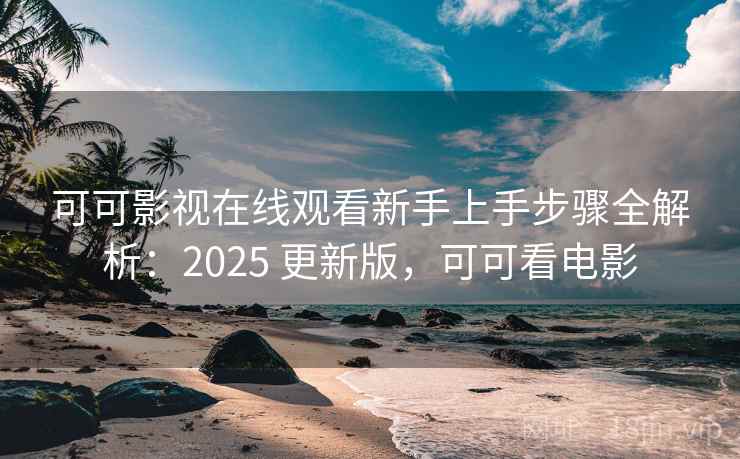 可可影视在线观看新手上手步骤全解析：2025 更新版，可可看电影