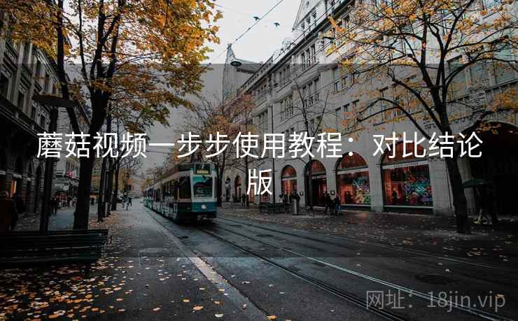 蘑菇视频一步步使用教程：对比结论版