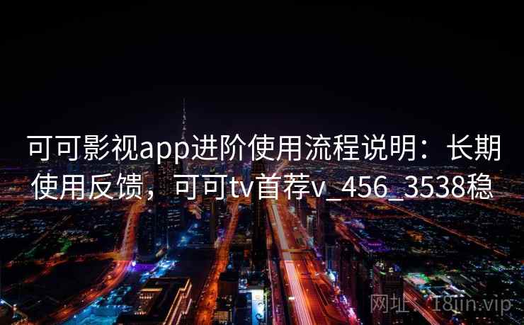 可可影视app进阶使用流程说明：长期使用反馈，可可tv首荐v_456_3538稳