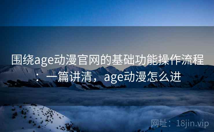 围绕age动漫官网的基础功能操作流程：一篇讲清，age动漫怎么进