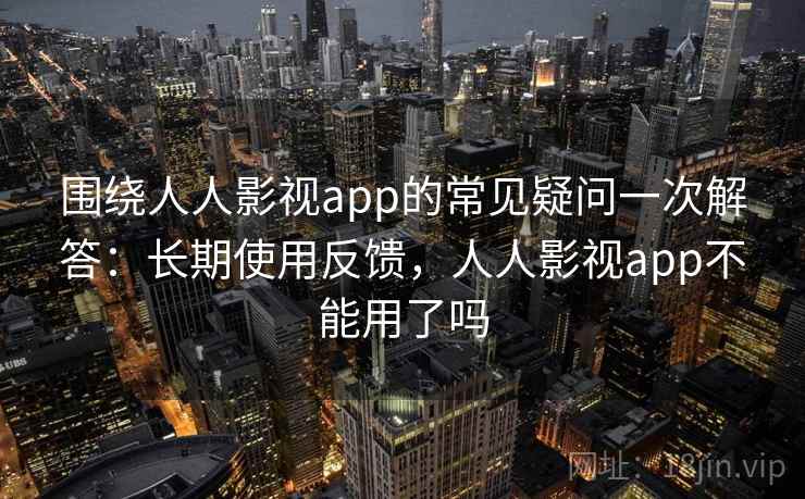 围绕人人影视app的常见疑问一次解答：长期使用反馈，人人影视app不能用了吗