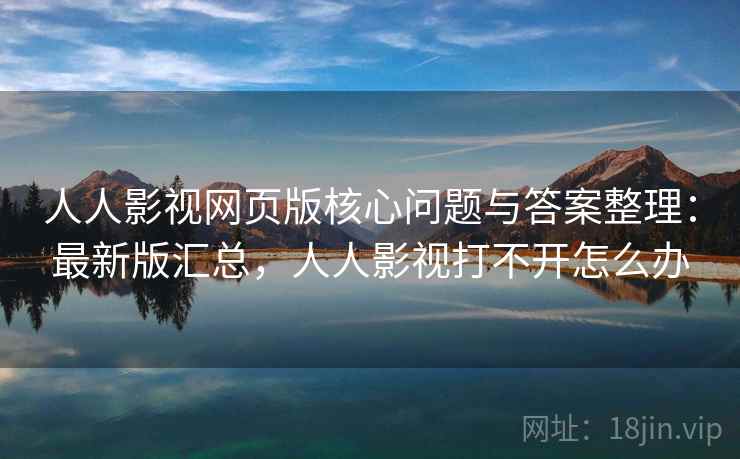 人人影视网页版核心问题与答案整理：最新版汇总，人人影视打不开怎么办
