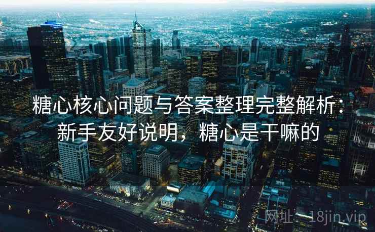 糖心核心问题与答案整理完整解析：新手友好说明，糖心是干嘛的