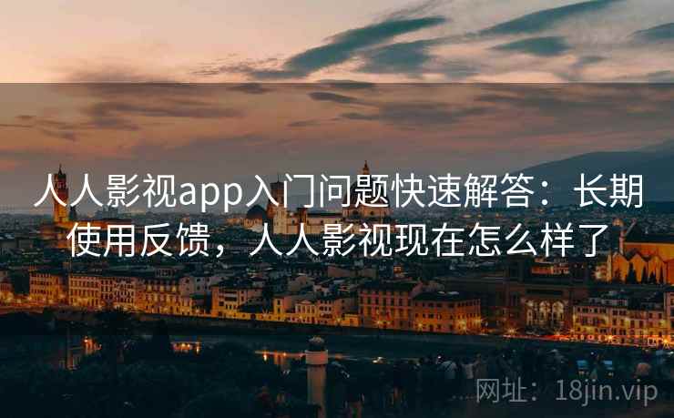 人人影视app入门问题快速解答：长期使用反馈，人人影视现在怎么样了