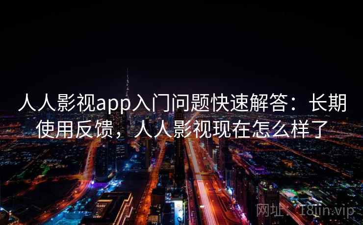 人人影视app入门问题快速解答:长期使用反馈,人人影视现在怎么样了 人人影视app入门问题快速解答:长期使用反馈,人人影视现在怎么样了