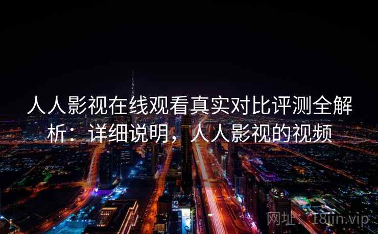 人人影视在线观看真实对比评测全解析：详细说明，人人影视的视频