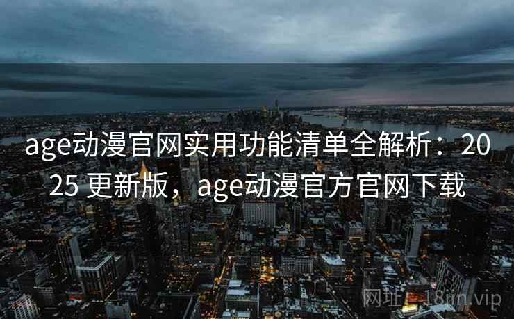 age动漫官网实用功能清单全解析：2025 更新版，age动漫官方官网下载