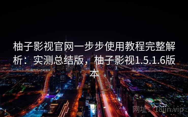 柚子影视官网一步步使用教程完整解析：实测总结版，柚子影视1.5.1.6版本