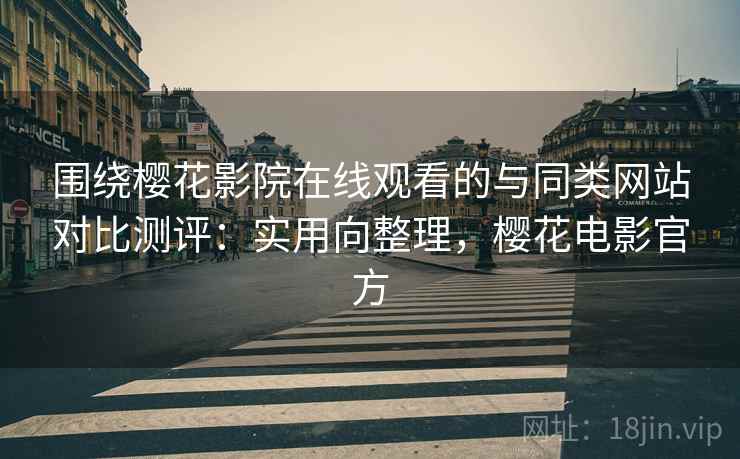 围绕樱花影院在线观看的与同类网站对比测评：实用向整理，樱花电影官方
