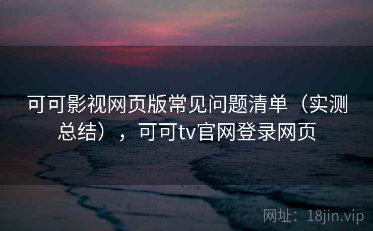 可可影视网页版常见问题清单（实测总结），可可tv官网登录网页