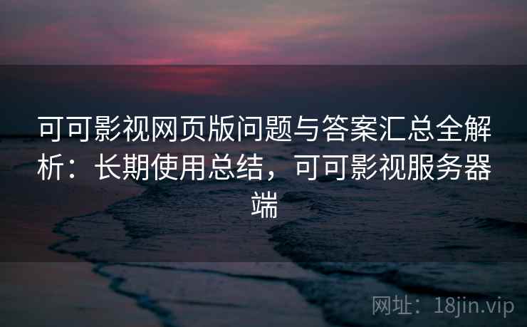 可可影视网页版问题与答案汇总全解析:长期使用总结,可可影视服务器端 可可影视网页版问题与答案汇总全解析:长期使用总结,可可影视服务器端