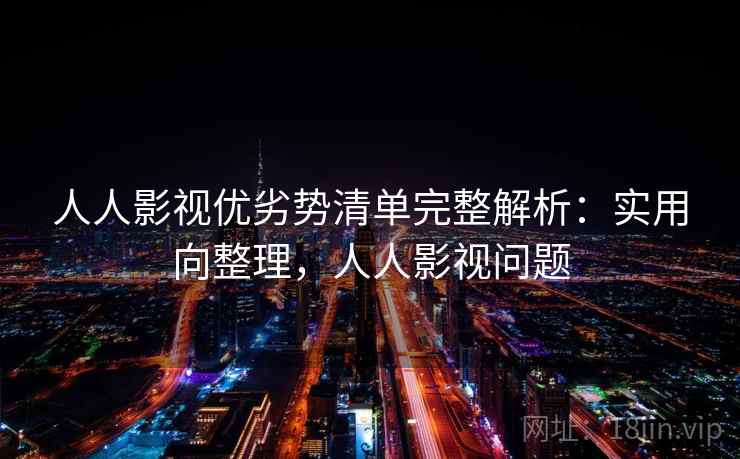 人人影视优劣势清单完整解析：实用向整理，人人影视问题