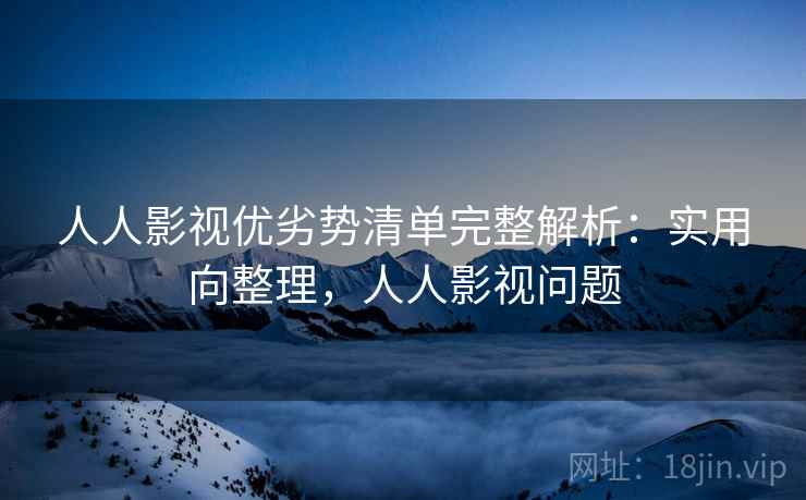 人人影视优劣势清单完整解析：实用向整理，人人影视问题