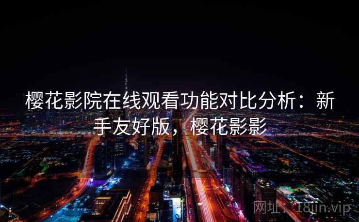 樱花影院在线观看功能对比分析:新手友好版,樱花影影 樱花影院在线观看功能对比分析:新手友好版,樱花影影