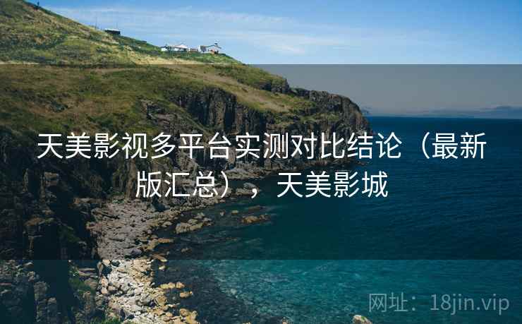 天美影视多平台实测对比结论（最新版汇总），天美影城