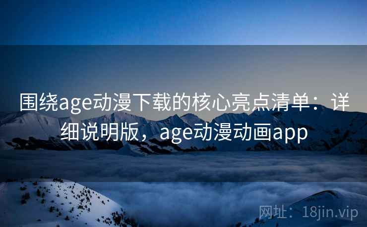 围绕age动漫下载的核心亮点清单：详细说明版，age动漫动画app