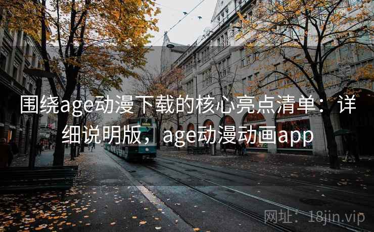 围绕age动漫下载的核心亮点清单：详细说明版，age动漫动画app