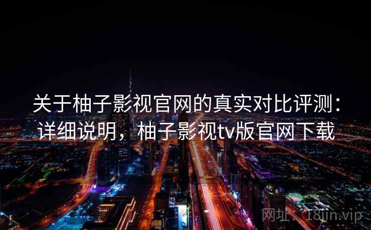 关于柚子影视官网的真实对比评测：详细说明，柚子影视tv版官网下载