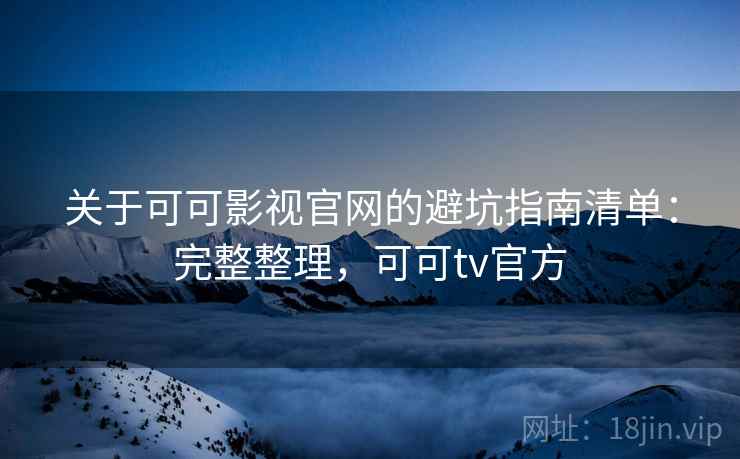 关于可可影视官网的避坑指南清单：完整整理，可可tv官方